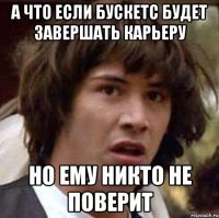 а что если бускетс будет завершать карьеру но ему никто не поверит