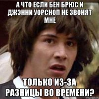 а что если бен брюс и джэнни уорсноп не звонят мне только из-за разницы во времени?