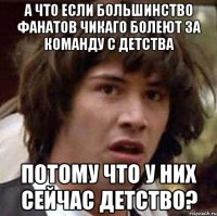 а что если большинство фанатов чикаго болеют за команду с детства потому что у них сейчас детство?