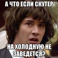 а что если скутер на холодную не заведется?