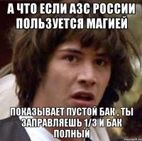 а что если азс россии пользуется магией показывает пустой бак , ты заправляешь 1/3 и бак полный