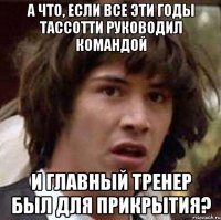 а что, если все эти годы тассотти руководил командой и главный тренер был для прикрытия?