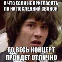 а что если не пригласить лв на последний звонок, то весь концерт пройдет отлично