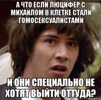 а что если люцифер с михаилом в клетке стали гомосексуалистами и они специально не хотят выйти оттуда?