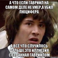 а что если гавриил на самом деле не умер,а убил люцифера а всё что случилось дальше,это иллюзия созданная гавриилом