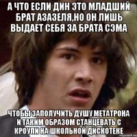 а что если дин это младший брат азазеля,но он лишь выдает себя за брата сэма чтобы заполучить душу метатрона и таким образом станцевать с кроули на школьной дискотеке