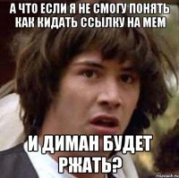 а что если я не смогу понять как кидать ссылку на мем и диман будет ржать?