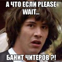 а что если please wait... банит читеров ?!