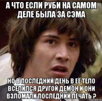 а что если руби на самом деле была за сэма но в последний день в её тело вселился другой демон и они взломали последний печать ?