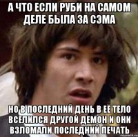 а что если руби на самом деле была за сэма но в последний день в её тело вселился другой демон и они взломали последний печать