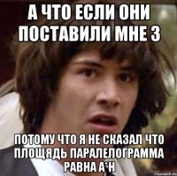 а что если они поставили мне 3 потому что я не сказал что площядь паралелограмма равна a*h