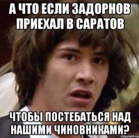 а что если задорнов приехал в саратов чтобы постебаться над нашими чиновниками?