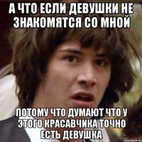 а что если девушки не знакомятся со мной потому что думают что у этого красавчика точно есть девушка