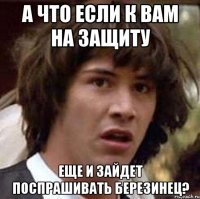 а что если к вам на защиту еще и зайдет поспрашивать березинец?