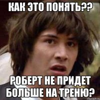 как это понять?? роберт не придет больше на треню?