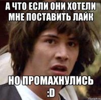 а что если они хотели мне поставить лайк но промахнулись :d