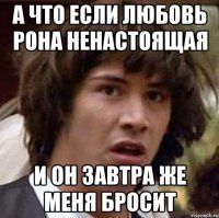 а что если любовь рона ненастоящая и он завтра же меня бросит