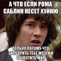 а что если рома саблин несет хуйню только потому-что запудрить тебе мозги и захвотить мир