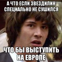 а что если звездилин специально не сушился что бы выступить на европе