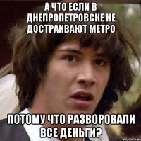 а что если в днепропетровске не достраивают метро потому что разворовали все деньги?