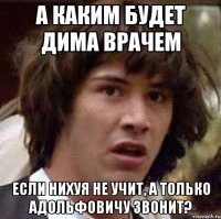 а каким будет дима врачем если нихуя не учит, а только адольфовичу звонит?