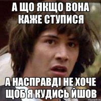 а що якщо вона каже ступися а насправді не хоче щоб я кудись йшов