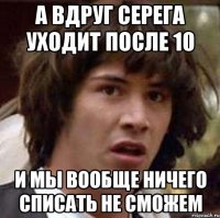 а вдруг серега уходит после 10 и мы вообще ничего списать не сможем