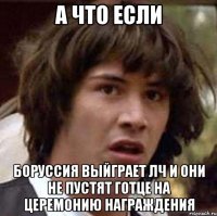 а что если боруссия выйграет лч и они не пустят готце на церемонию награждения