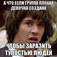 а что если группа плохая девочка создана чтобы заразить тупостью людей