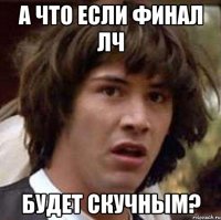 а что если финал лч будет скучным?