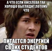 а что если киселева так хорошо выглядит,потому что питается энергией своих студентов