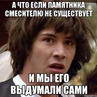 а что если памятника смесителю не существует и мы его выдумали сами