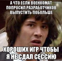 а что если военкомат попросил разработчиков выпустить побольше хороших игр чтобы я не сдал сессию