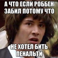 а что если роббен забил потому что не хотел бить пенальти