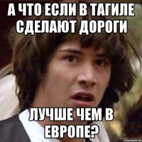 а что если в тагиле сделают дороги лучше чем в европе?