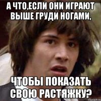 а что,если они играют выше груди ногами, чтобы показать свою растяжку?