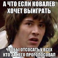 а что если ковалев хочет выиграть чтобы отсосать у всех кто за него проголосовал