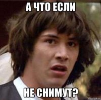 а что если не снимут?