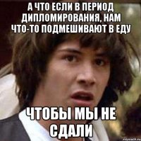 а что если в период дипломирования, нам что-то подмешивают в еду чтобы мы не сдали