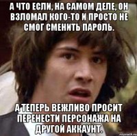 а что если, на самом деле, он взломал кого-то и просто не смог сменить пароль. а теперь вежливо просит перенести персонажа на другой аккаунт.