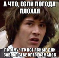 а что, если погода плохая потому что все ясные дни забрал себе олег газманов