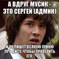 а вдруг мусик - это сергей (админ) и он пишет всякую хуйню про дису, чтобы проверить его.