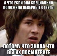 а что если она специально положила неверные ответы потому что знала что вы их посмотрите