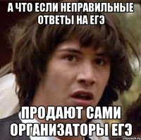 а что если неправильные ответы на егэ продают сами организаторы егэ