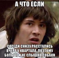 а что если соседи снизу расстались вчера у квартала, поэтому больше и не слышно собаки