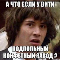 а что если у вити подпольный конфетный завод ?