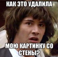 как это удалила мою картинку со стены?