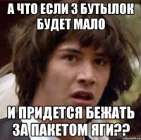 а что если 3 бутылок будет мало и придется бежать за пакетом яги??