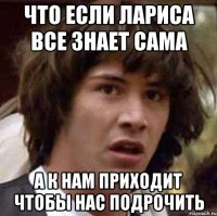 что если лариса все знает сама а к нам приходит чтобы нас подрочить