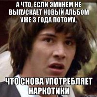 а что, если эминем не выпускает новый альбом уже 3 года потому, что снова употребляет наркотики